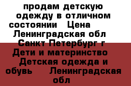 продам детскую одежду в отличном состоянии › Цена ­ 300 - Ленинградская обл., Санкт-Петербург г. Дети и материнство » Детская одежда и обувь   . Ленинградская обл.